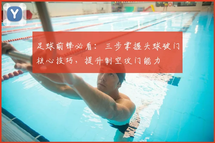 足球前锋必看：三步掌握头球破门核心技巧，提升制空攻门能力