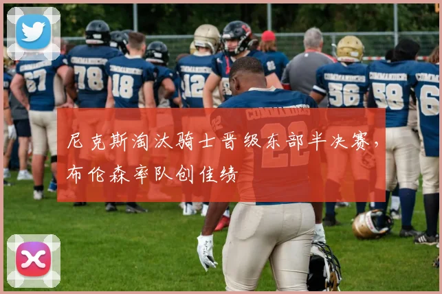 尼克斯淘汰骑士晋级东部半决赛,布伦森率队创佳绩