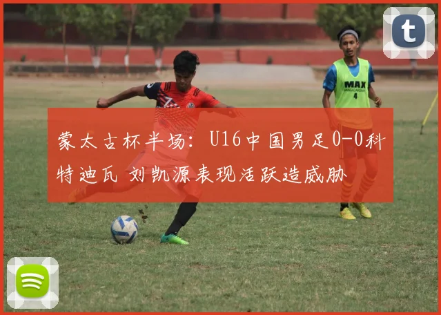 蒙太古杯半场：U16中国男足0-0科特迪瓦 刘凯源表现活跃造威胁