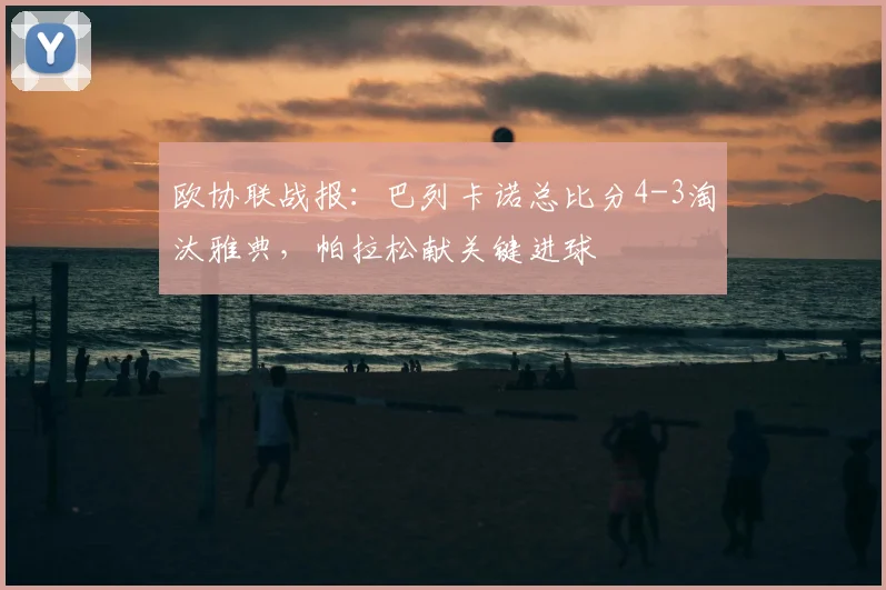 欧协联战报：巴列卡诺总比分4-3淘汰雅典，帕拉松献关键进球