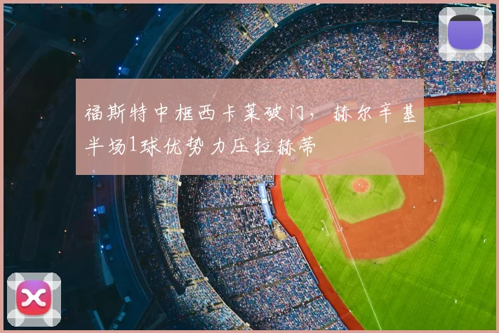 福斯特中框西卡莱破门，赫尔辛基半场1球优势力压拉赫蒂