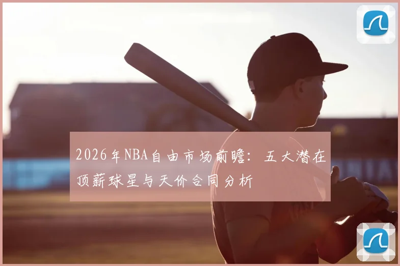 2026年NBA自由市场前瞻:五大潜在顶薪球星与天价合同分析