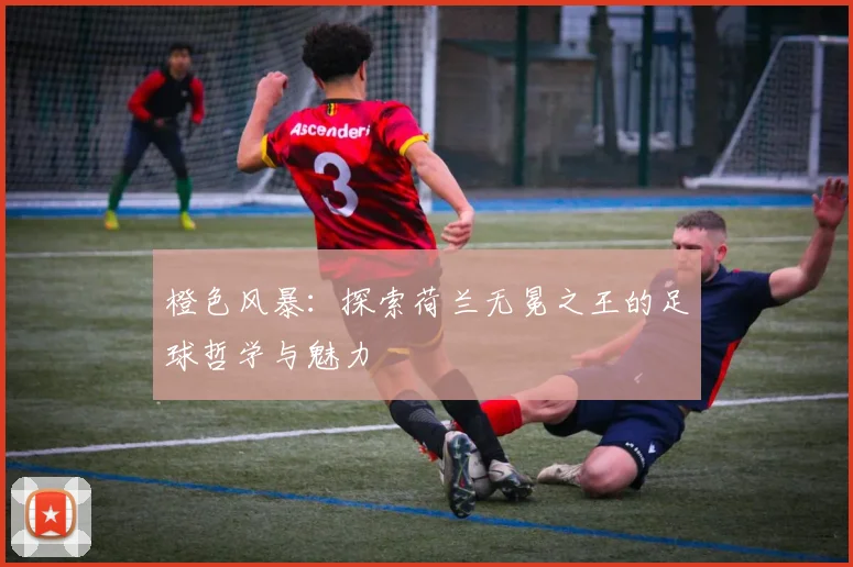 橙色风暴:探索荷兰无冕之王的足球哲学与魅力