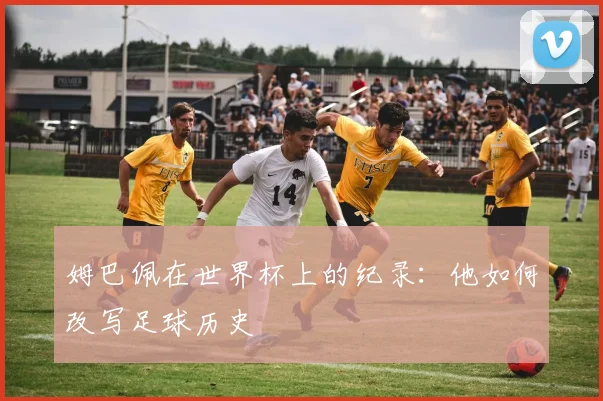 姆巴佩在世界杯上的纪录:他如何改写足球历史