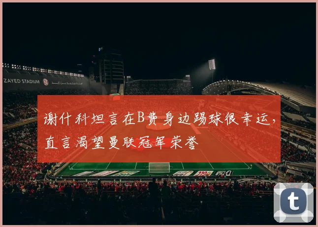 谢什科坦言在B费身边踢球很幸运,直言渴望曼联冠军荣誉