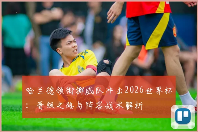 哈兰德领衔挪威队冲击2026世界杯：晋级之路与阵容战术解析