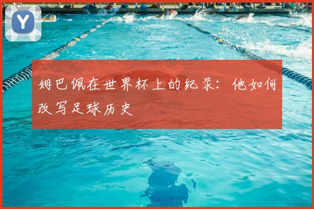姆巴佩在世界杯上的纪录：他如何改写足球历史