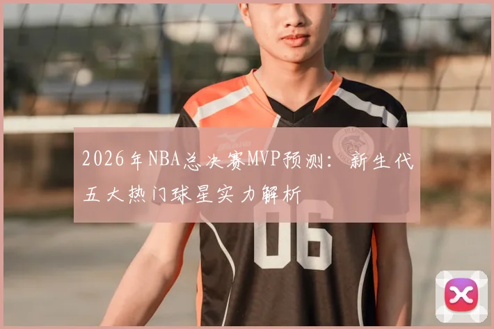 2026年NBA总决赛MVP预测:新生代五大热门球星实力解析