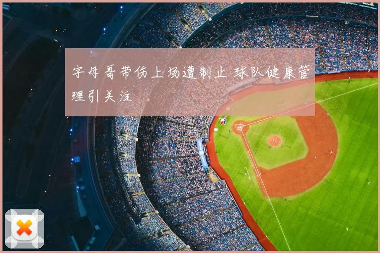 字母哥带伤上场遭制止 球队健康管理引关注