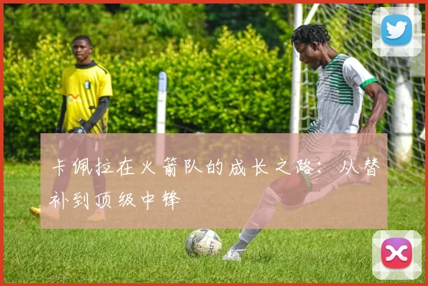 卡佩拉在火箭队的成长之路：从替补到顶级中锋