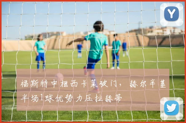 福斯特中框西卡莱破门,赫尔辛基半场1球优势力压拉赫蒂
