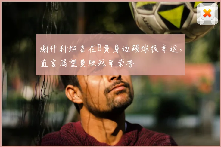 谢什科坦言在B费身边踢球很幸运，直言渴望曼联冠军荣誉