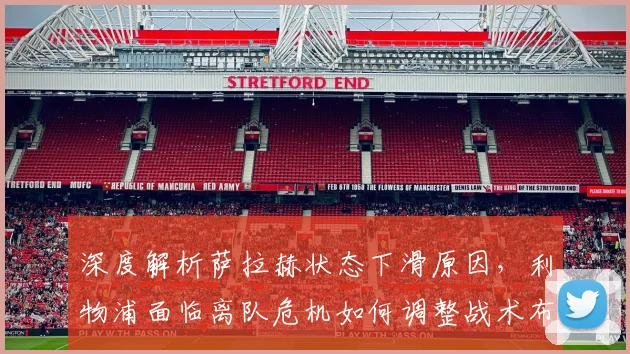 深度解析萨拉赫状态下滑原因，利物浦面临离队危机如何调整战术布局